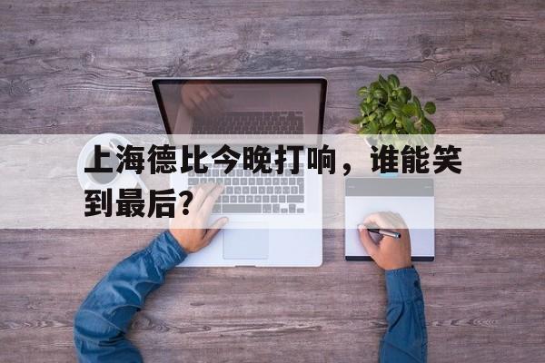 皇冠官方网站-上海德比今晚打响,谁能笑到最后一场  第1张